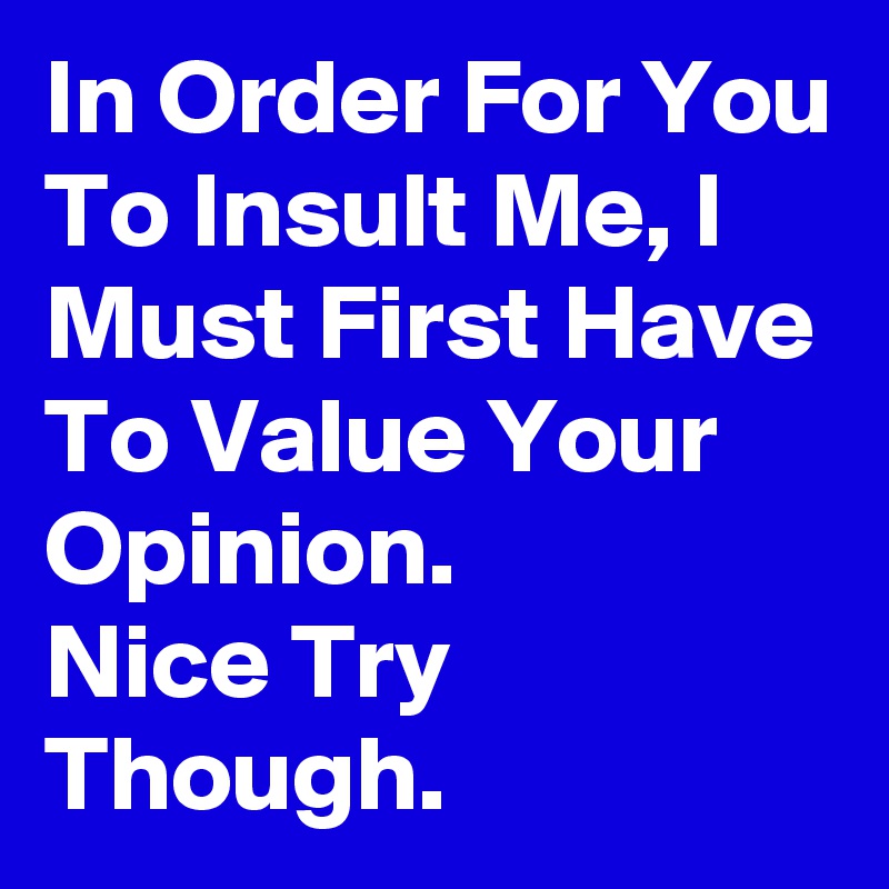 In Order For You To Insult Me, I Must First Have To Value Your Opinion.
Nice Try Though. 