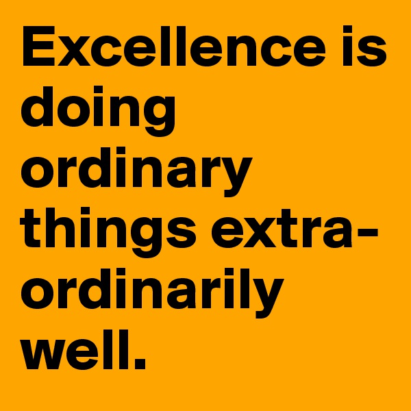 Excellence is doing ordinary things extra-ordinarily well.