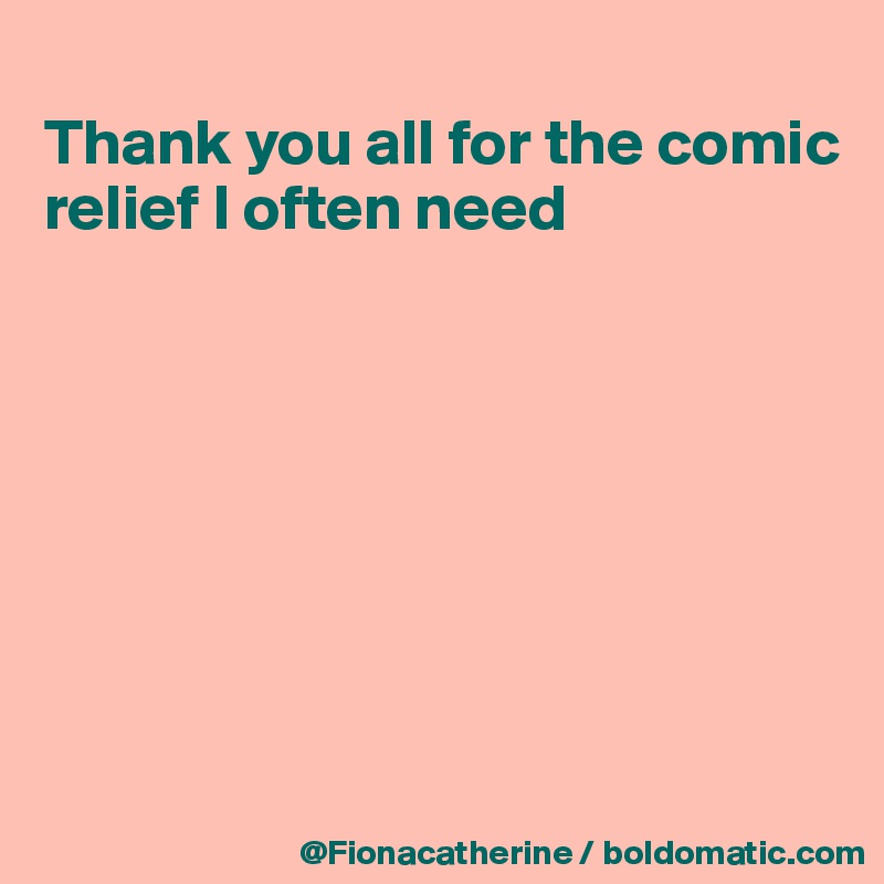 
Thank you all for the comic 
relief I often need








