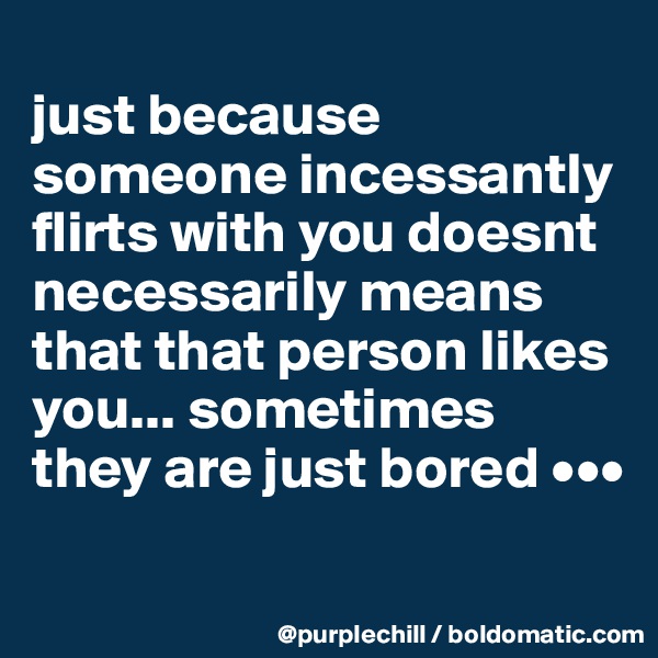 
just because someone incessantly flirts with you doesnt necessarily means that that person likes you... sometimes they are just bored •••
