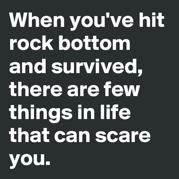 When you've hit rock bottom and survived, there are few things in life that can scare you.