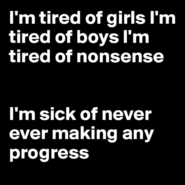 I'm tired of girls I'm tired of boys I'm tired of nonsense


I'm sick of never ever making any progress
