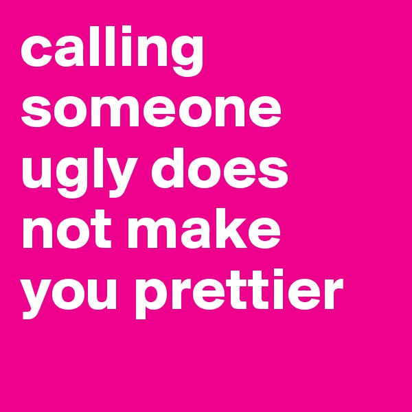 calling someone ugly does not make you prettier 
