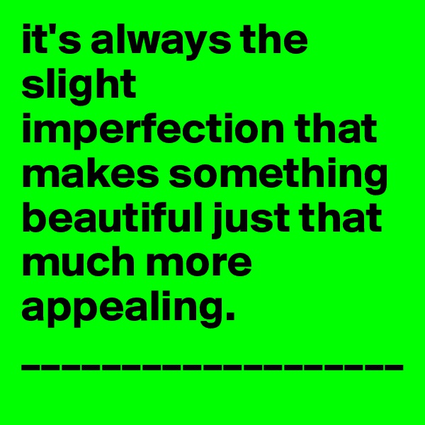 it's always the slight imperfection that makes something beautiful just that much more appealing. 
___________________