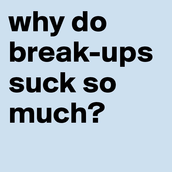 why do break-ups suck so much? 
