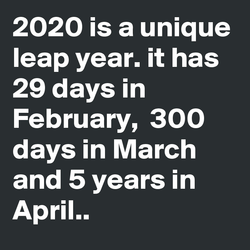 2020 is a unique leap year. it has 29 days in February,  300 days in March and 5 years in April..
