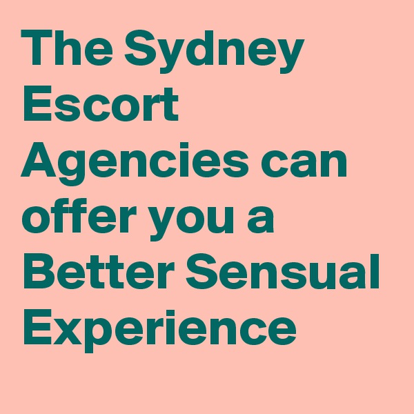 The Sydney Escort Agencies can offer you a Better Sensual Experience 