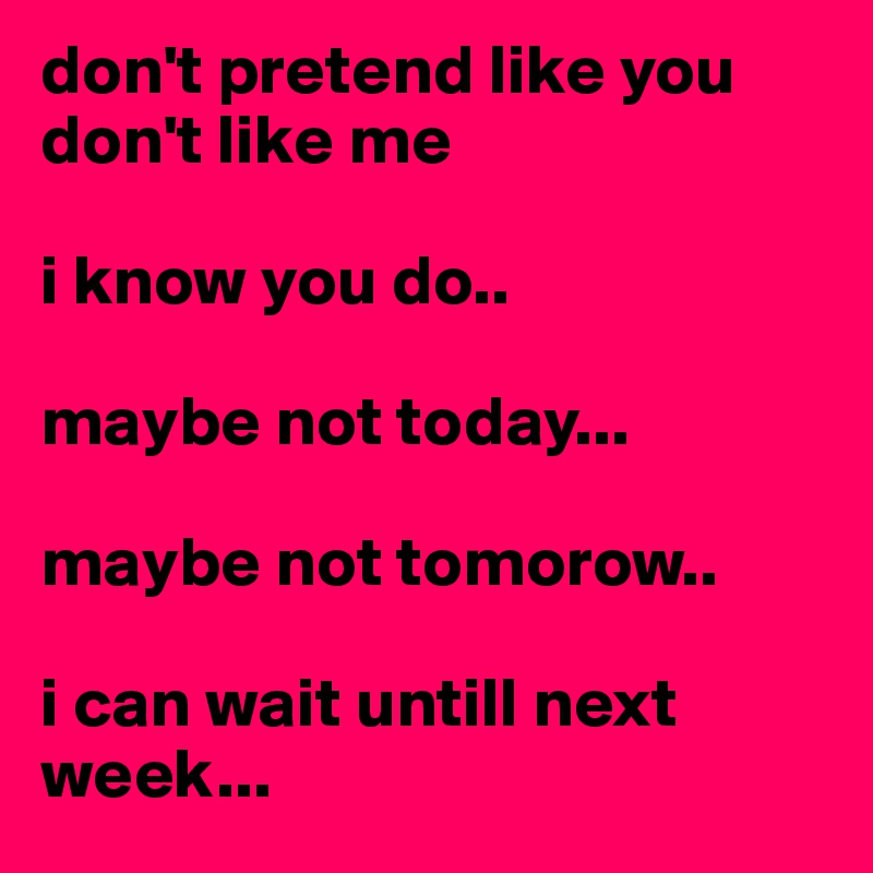 don't pretend like you don't like me

i know you do..

maybe not today...
 
maybe not tomorow..

i can wait untill next week...