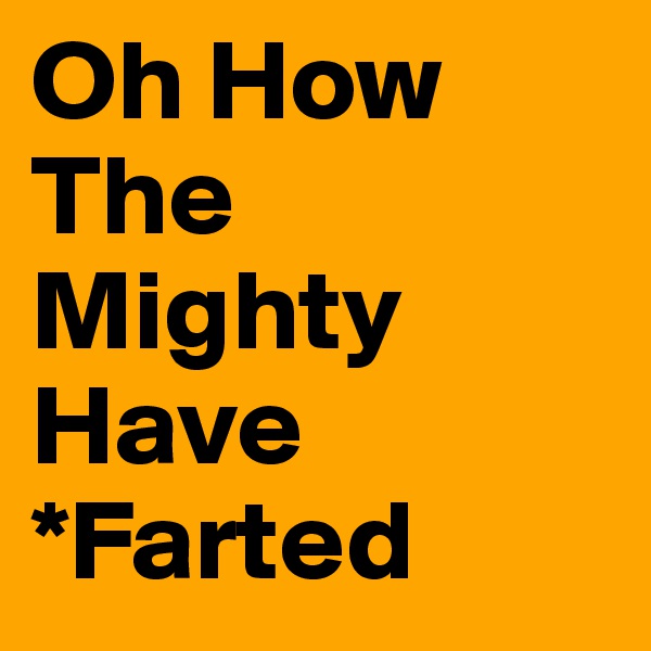 Oh How The Mighty Have *Farted
