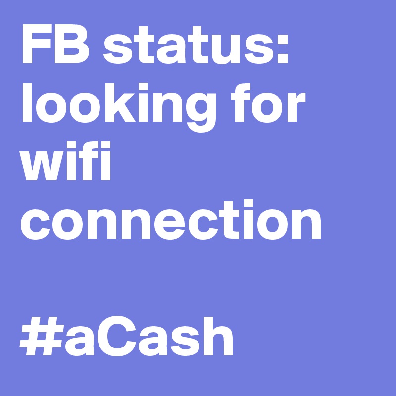 FB status: looking for wifi connection

#aCash 