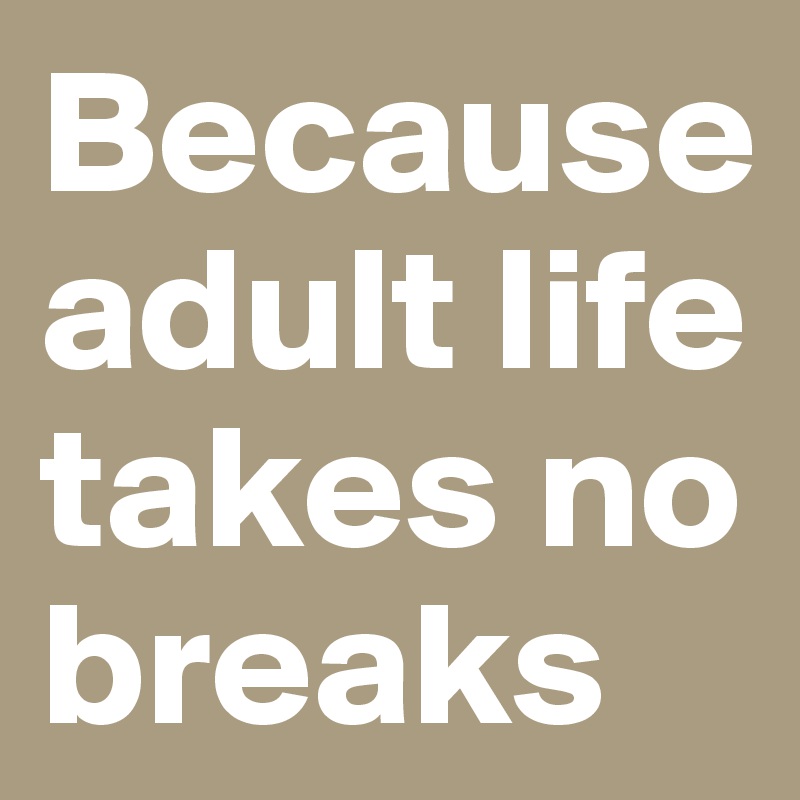 Because adult life takes no breaks