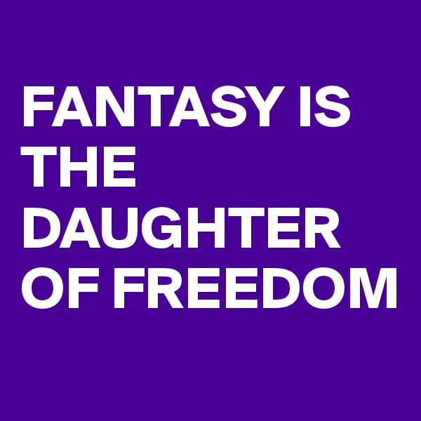 
FANTASY IS THE DAUGHTER OF FREEDOM
     