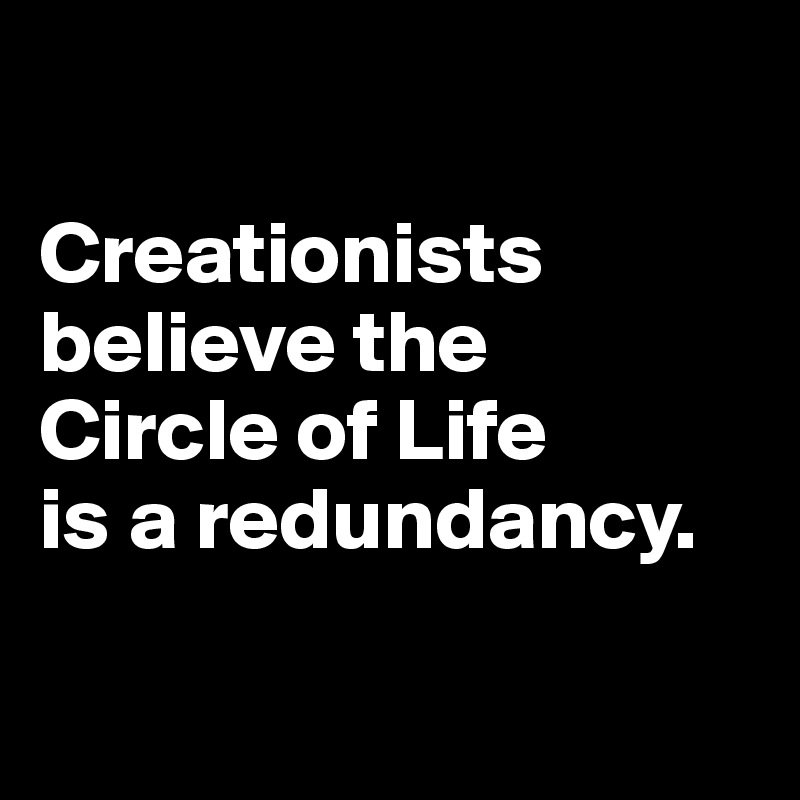 

Creationists believe the 
Circle of Life 
is a redundancy. 

