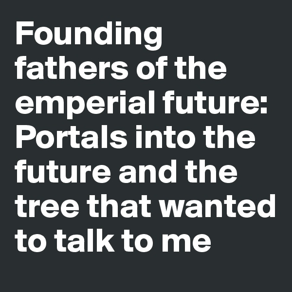 Founding fathers of the emperial future: Portals into the future and the tree that wanted to talk to me