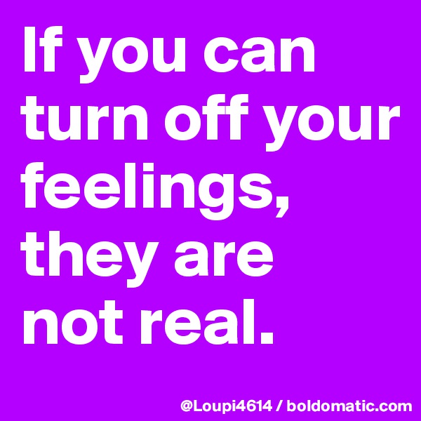 If you can turn off your feelings, they are
not real.