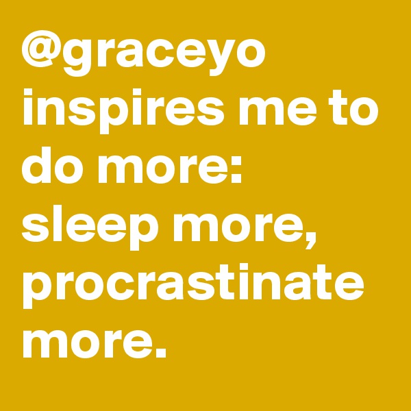 @graceyo inspires me to
do more:
sleep more, 
procrastinate more.