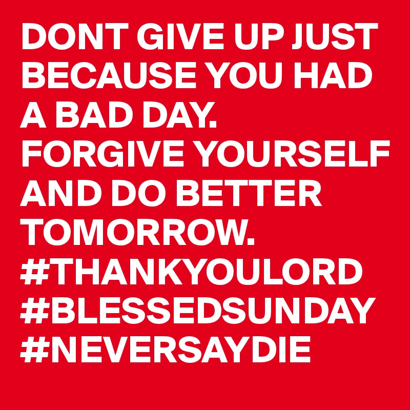 DONT GIVE UP JUST BECAUSE YOU HAD A BAD DAY. FORGIVE YOURSELF AND DO BETTER TOMORROW. #THANKYOULORD 
#BLESSEDSUNDAY
#NEVERSAYDIE