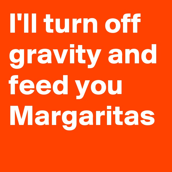 I'll turn off gravity and feed you Margaritas