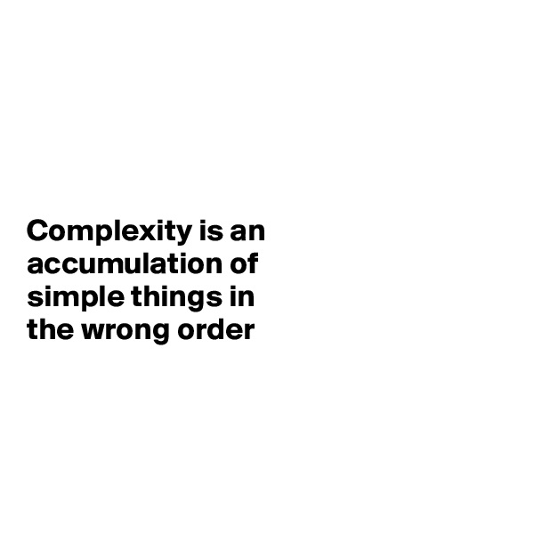 




Complexity is an 
accumulation of 
simple things in 
the wrong order



 
