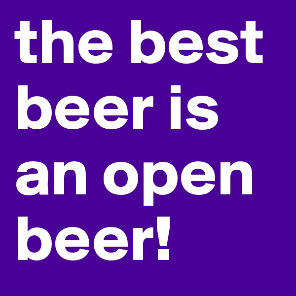 the best beer is an open beer!