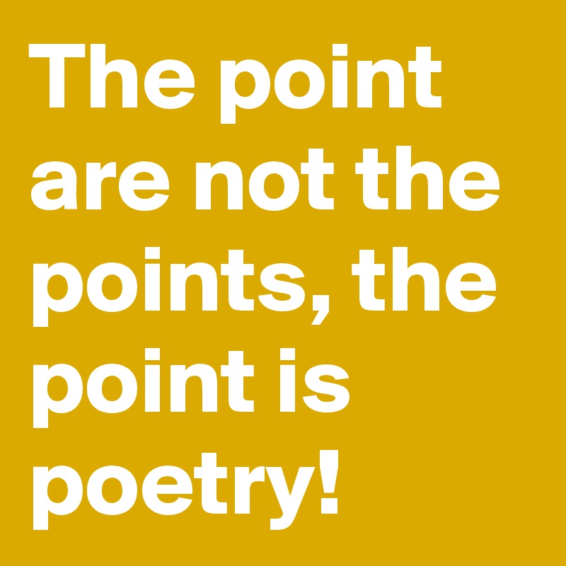 The point are not the points, the point is poetry!