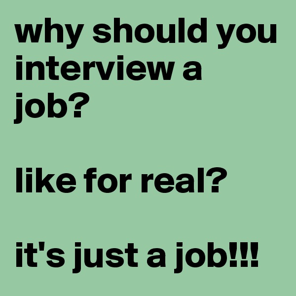 why should you interview a job?

like for real?

it's just a job!!!