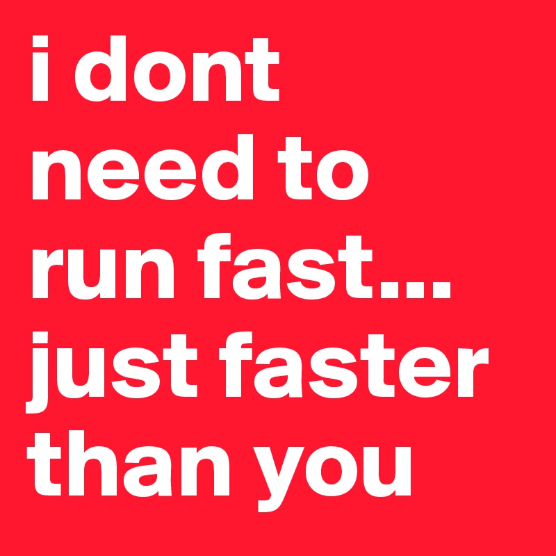 i dont need to run fast... 
just faster than you