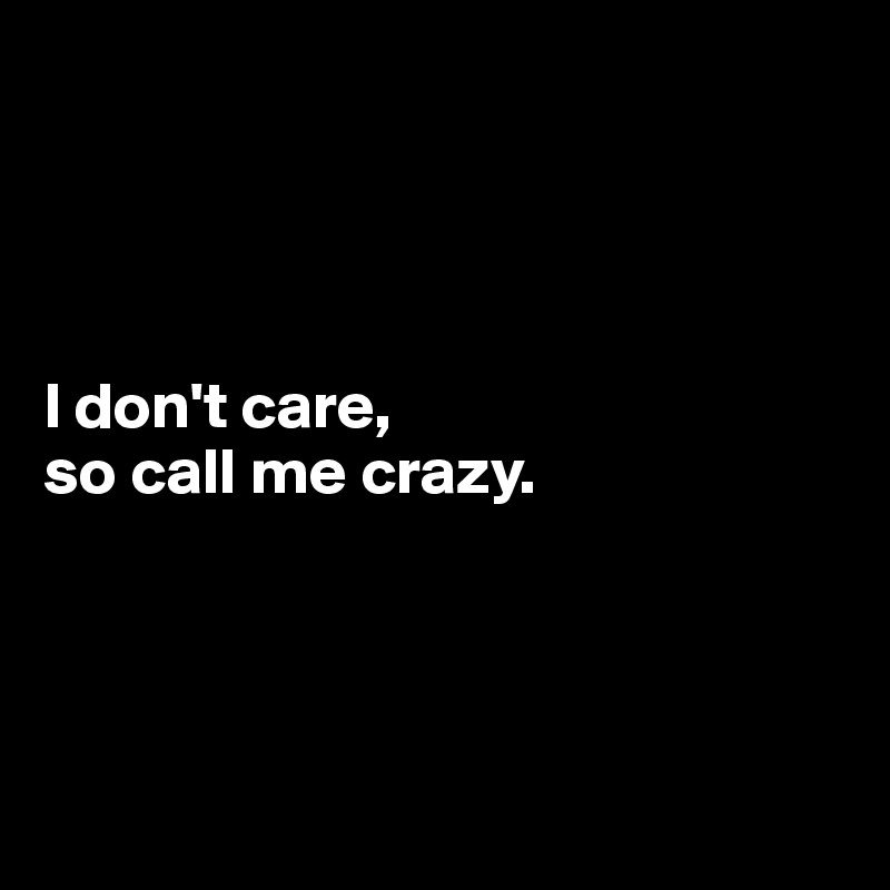 




I don't care, 
so call me crazy.




