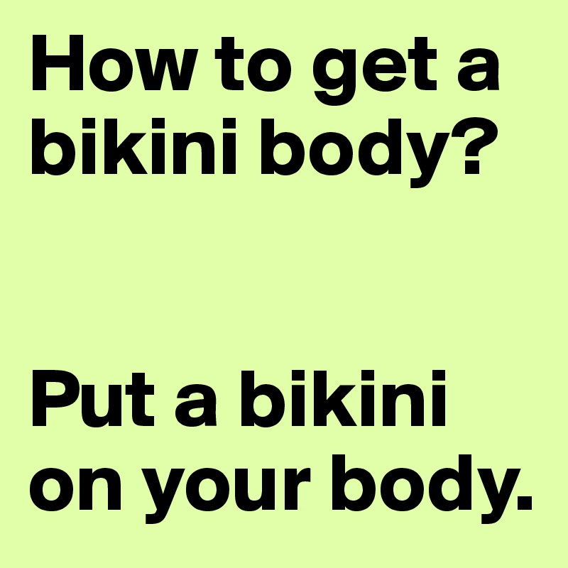 How to get a bikini body? 


Put a bikini on your body.
