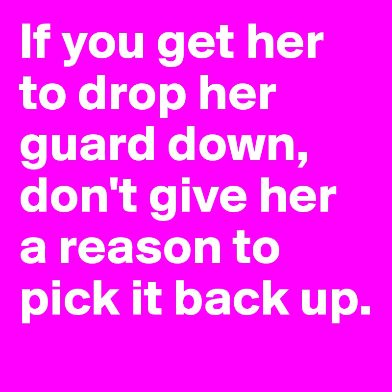 If you get her to drop her guard down, don't give her a reason to pick it back up.