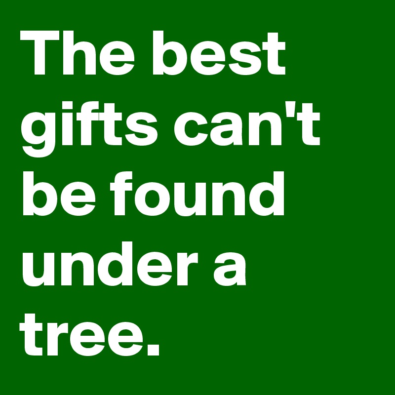 The best gifts can't be found under a tree.