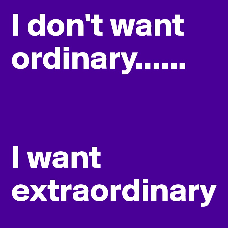 I don't want ordinary......


I want extraordinary 