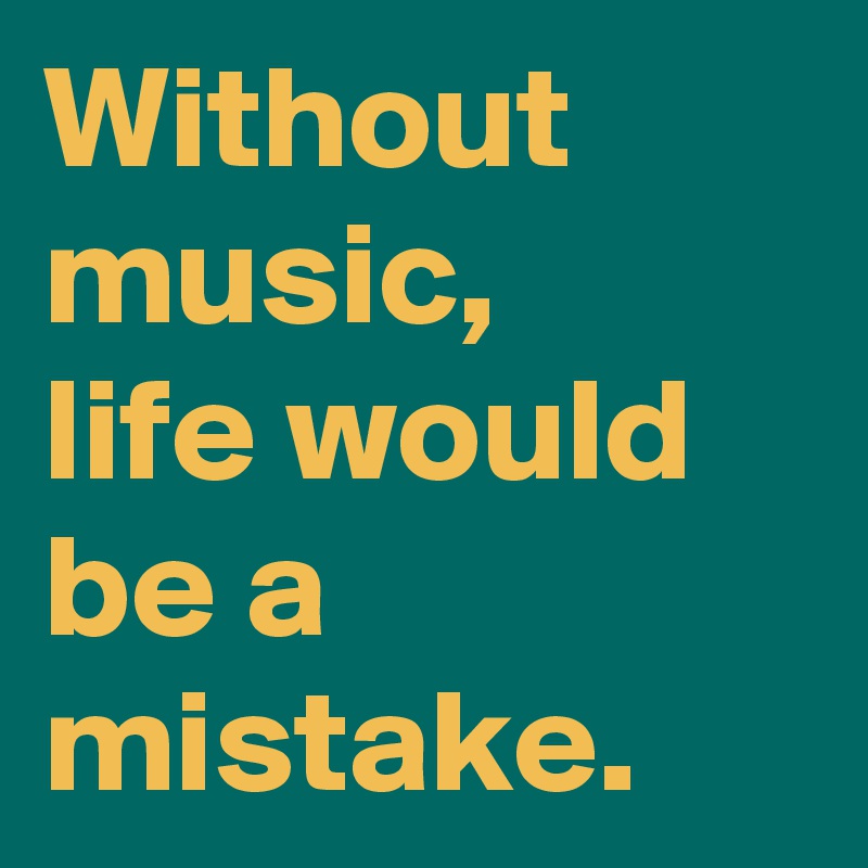 Without music, 
life would be a mistake.