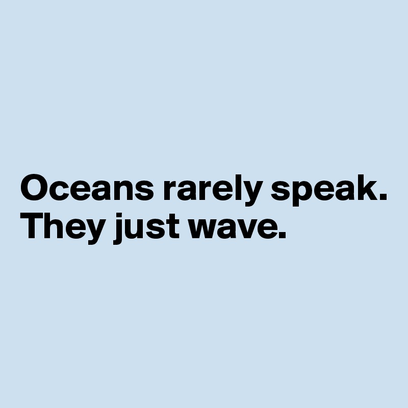 



Oceans rarely speak. They just wave. 


