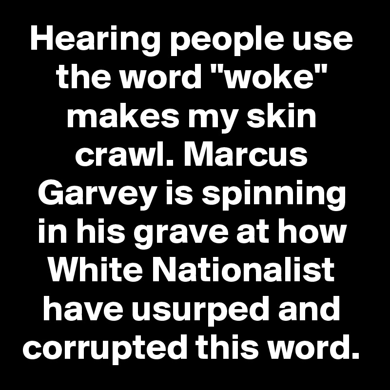 Hearing people use the word "woke" makes my skin crawl. Marcus Garvey is spinning in his grave at how White Nationalist have usurped and corrupted this word.