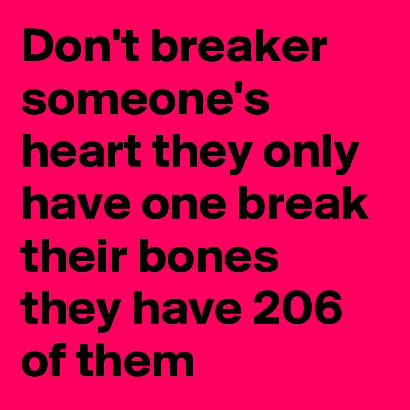 Don't breaker someone's heart they only have one break their bones they have 206 of them