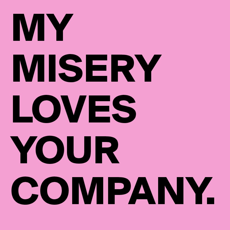 MY MISERY LOVES YOUR COMPANY.