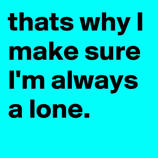 thats why I make sure I'm always a lone.