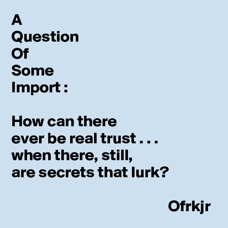 A
Question
Of
Some
Import :

How can there
ever be real trust . . .
when there, still, 
are secrets that lurk?

                                                 Ofrkjr
