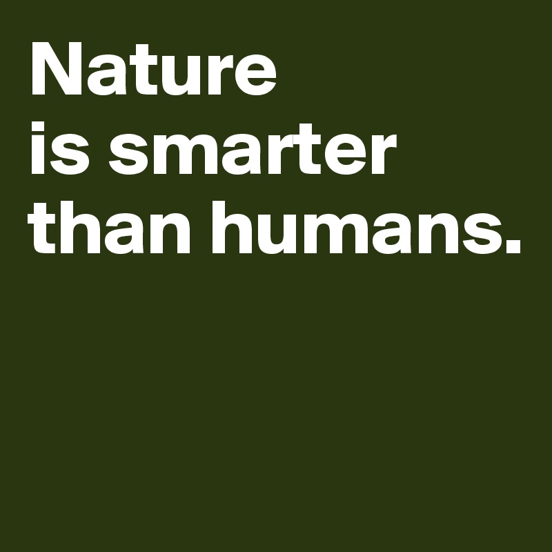 Nature 
is smarter 
than humans. 


