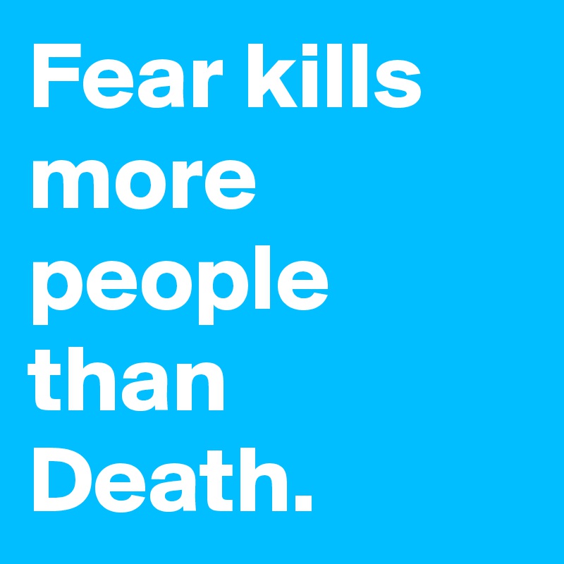 Fear kills more people than Death.