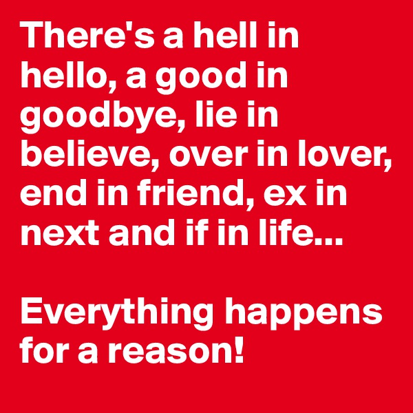 There's a hell in hello, a good in goodbye, lie in believe, over in lover, end in friend, ex in next and if in life... 

Everything happens for a reason!