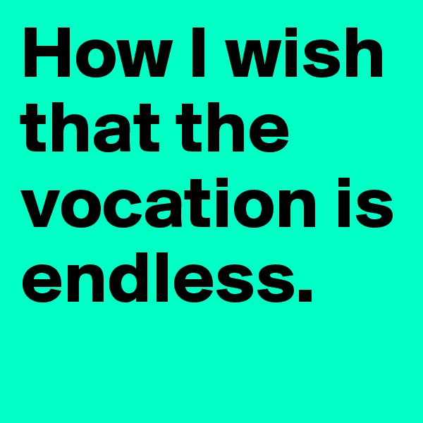 How I wish that the vocation is endless.
