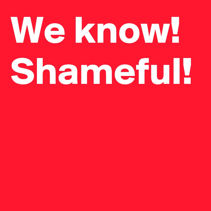 We know!
Shameful!