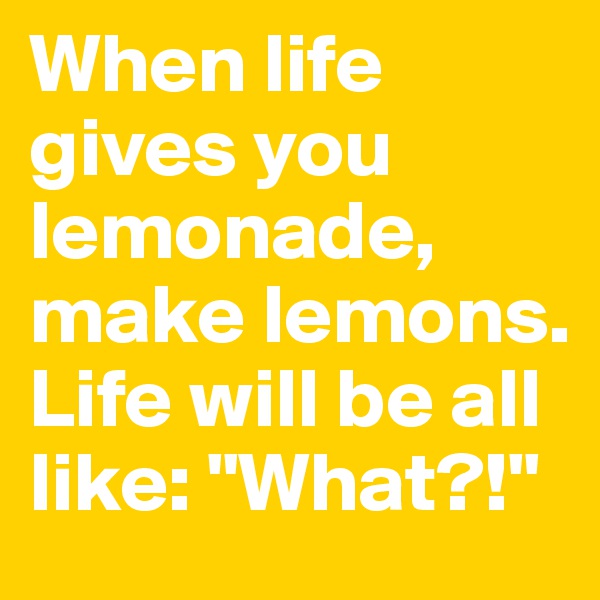 When life gives you lemonade, make lemons. Life will be all like: "What?!"