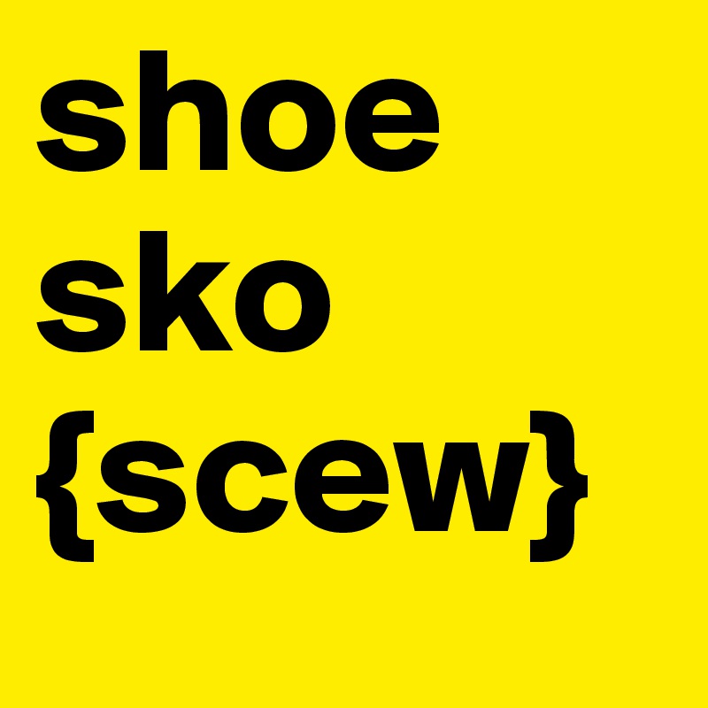 shoe
sko
{scew}