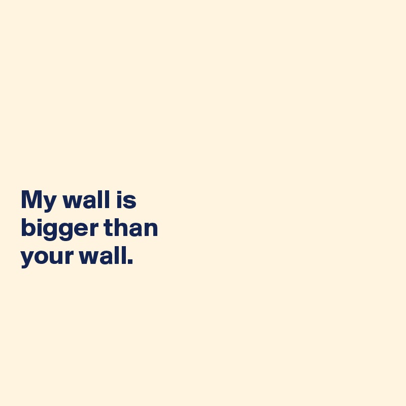 





My wall is 
bigger than 
your wall.



