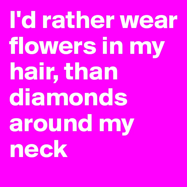 I'd rather wear flowers in my hair, than diamonds around my neck
