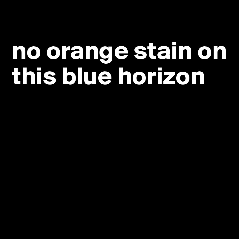
no orange stain on this blue horizon




