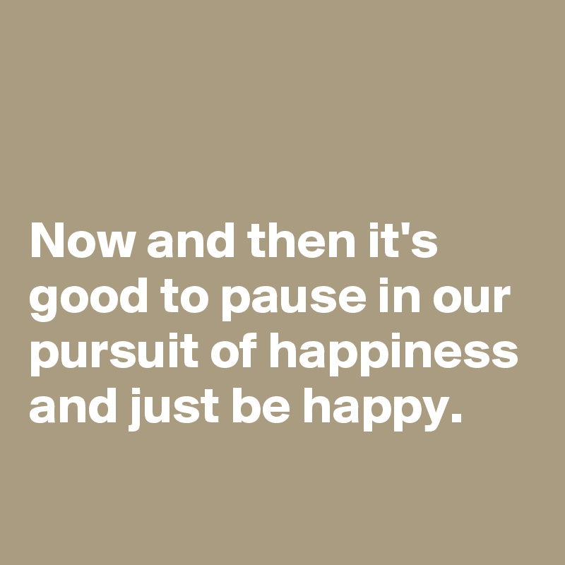 


Now and then it's good to pause in our pursuit of happiness and just be happy.

